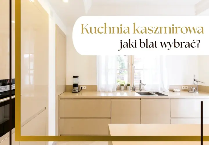 Elegancka kuchnia kaszmirowa z jasnym blatem. Zastanawiasz się, jaki blat wybrać do swojej kuchni?