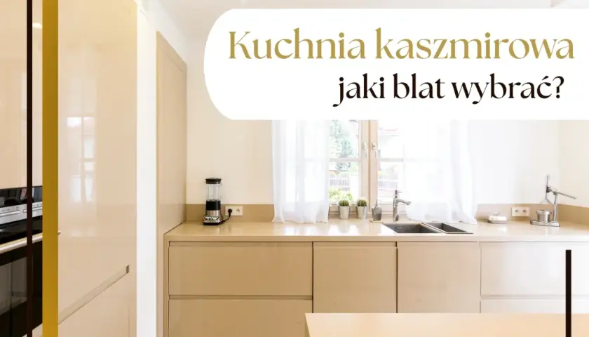 Elegancka kuchnia kaszmirowa z jasnym blatem. Zastanawiasz się, jaki blat wybrać do swojej kuchni?