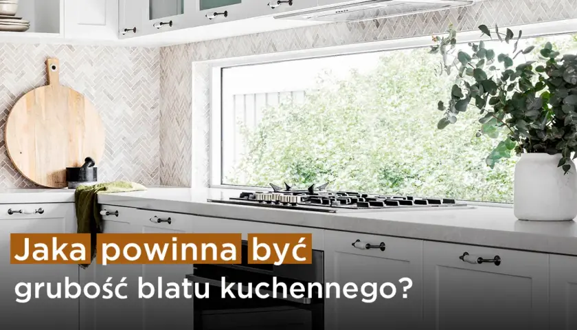 Jaką grubość blatu w kuchni wybrać, aby uniknąć błędów?