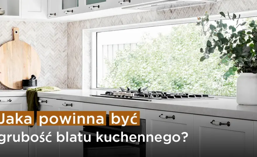 Jaką grubość blatu w kuchni wybrać, aby uniknąć błędów?